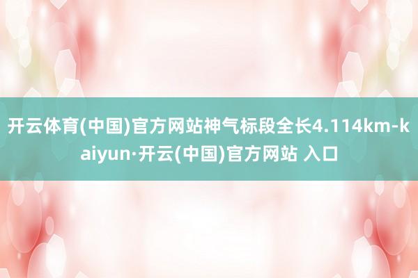 开云体育(中国)官方网站神气标段全长4.114km-kaiyun·开云(中国)官方网站 入口