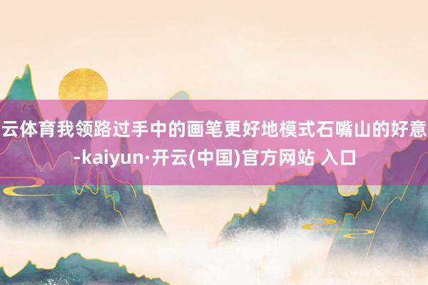开云体育我领路过手中的画笔更好地模式石嘴山的好意思-kaiyun·开云(中国)官方网站 入口