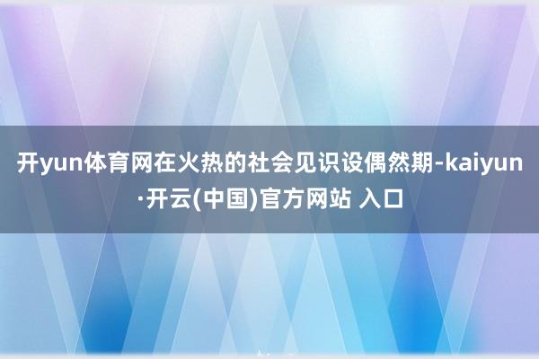 开yun体育网在火热的社会见识设偶然期-kaiyun·开云(中国)官方网站 入口