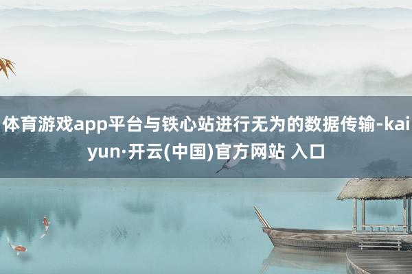 体育游戏app平台与铁心站进行无为的数据传输-kaiyun·开云(中国)官方网站 入口