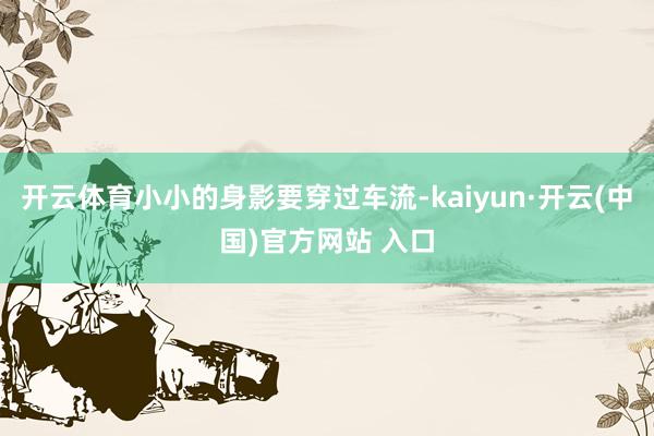 开云体育小小的身影要穿过车流-kaiyun·开云(中国)官方网站 入口