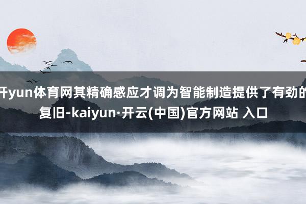 开yun体育网其精确感应才调为智能制造提供了有劲的复旧-kaiyun·开云(中国)官方网站 入口
