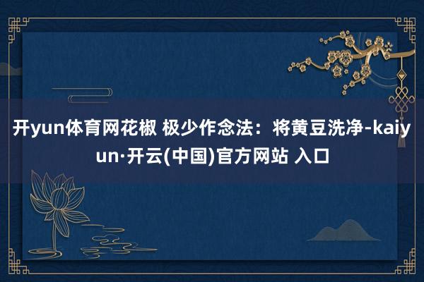 开yun体育网花椒 极少作念法：将黄豆洗净-kaiyun·开云(中国)官方网站 入口