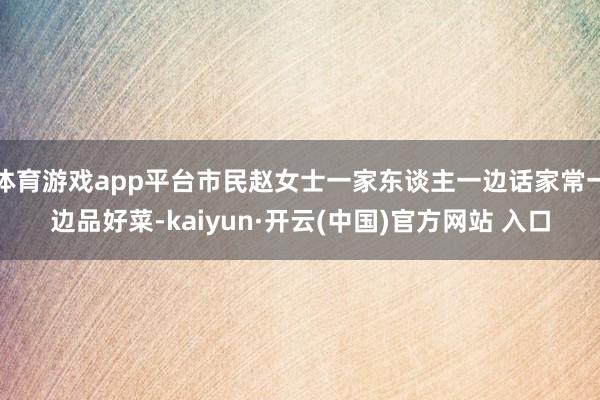 体育游戏app平台市民赵女士一家东谈主一边话家常一边品好菜-kaiyun·开云(中国)官方网站 入口