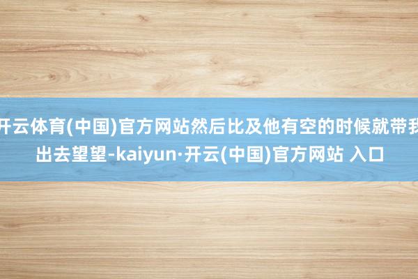 开云体育(中国)官方网站然后比及他有空的时候就带我出去望望-kaiyun·开云(中国)官方网站 入口