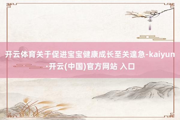 开云体育关于促进宝宝健康成长至关遑急-kaiyun·开云(中国)官方网站 入口