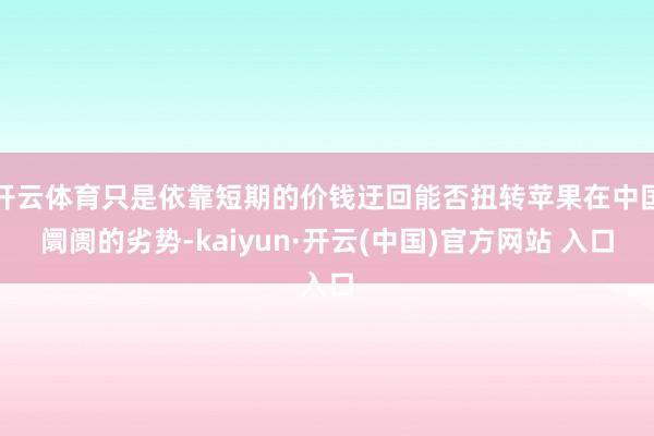 开云体育只是依靠短期的价钱迂回能否扭转苹果在中国阛阓的劣势-kaiyun·开云(中国)官方网站 入口