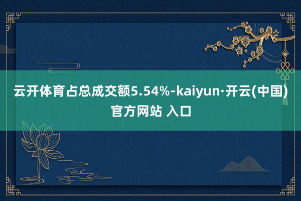 云开体育占总成交额5.54%-kaiyun·开云(中国)官方网站 入口