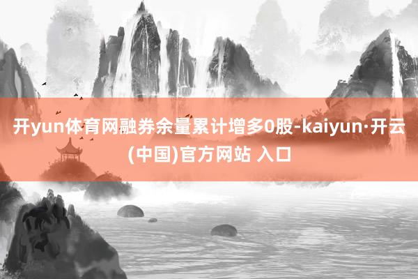 开yun体育网融券余量累计增多0股-kaiyun·开云(中国)官方网站 入口