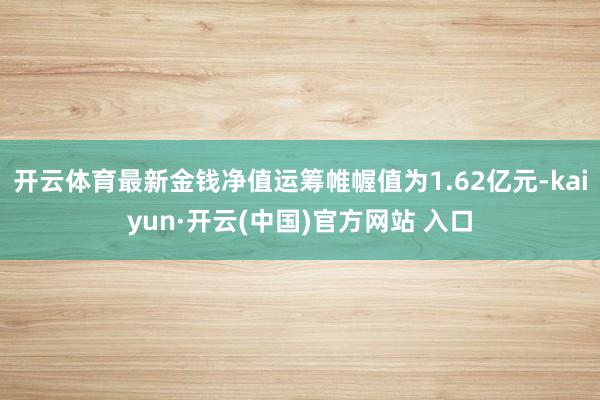 开云体育最新金钱净值运筹帷幄值为1.62亿元-kaiyun·开云(中国)官方网站 入口