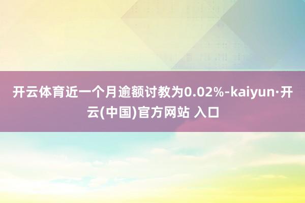 开云体育近一个月逾额讨教为0.02%-kaiyun·开云(中国)官方网站 入口