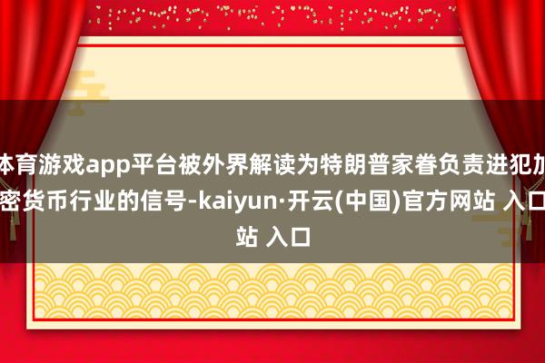 体育游戏app平台被外界解读为特朗普家眷负责进犯加密货币行业的信号-kaiyun·开云(中国)官方网站 入口