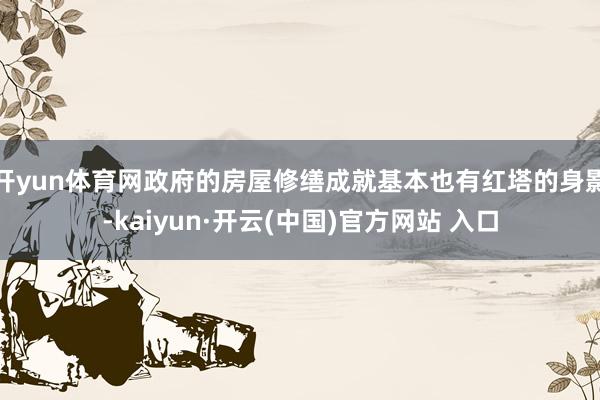 开yun体育网政府的房屋修缮成就基本也有红塔的身影-kaiyun·开云(中国)官方网站 入口