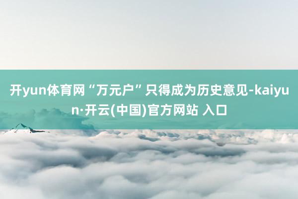 开yun体育网“万元户”只得成为历史意见-kaiyun·开云(中国)官方网站 入口