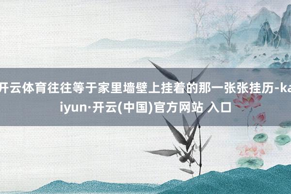 开云体育往往等于家里墙壁上挂着的那一张张挂历-kaiyun·开云(中国)官方网站 入口