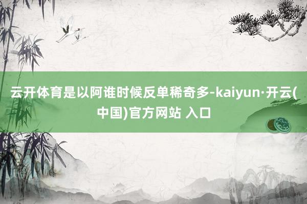 云开体育是以阿谁时候反单稀奇多-kaiyun·开云(中国)官方网站 入口