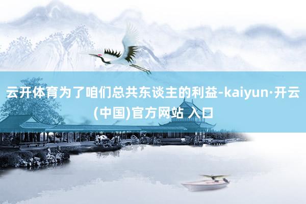 云开体育为了咱们总共东谈主的利益-kaiyun·开云(中国)官方网站 入口