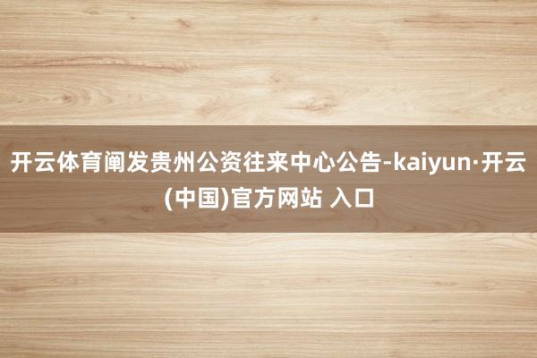 开云体育阐发贵州公资往来中心公告-kaiyun·开云(中国)官方网站 入口