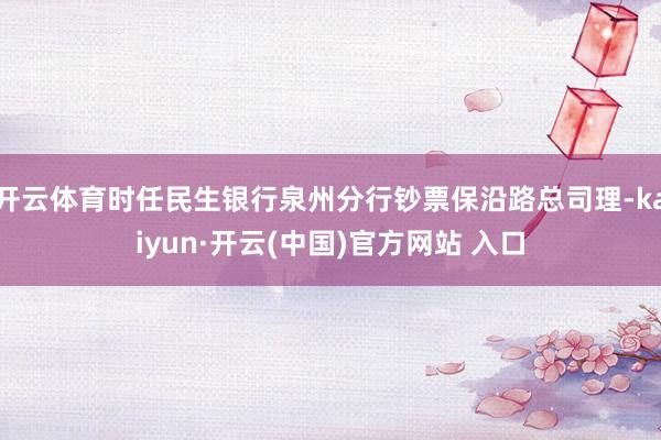 开云体育时任民生银行泉州分行钞票保沿路总司理-kaiyun·开云(中国)官方网站 入口