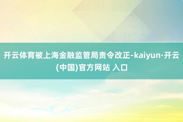 开云体育被上海金融监管局责令改正-kaiyun·开云(中国)官方网站 入口