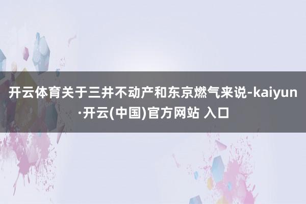 开云体育关于三井不动产和东京燃气来说-kaiyun·开云(中国)官方网站 入口