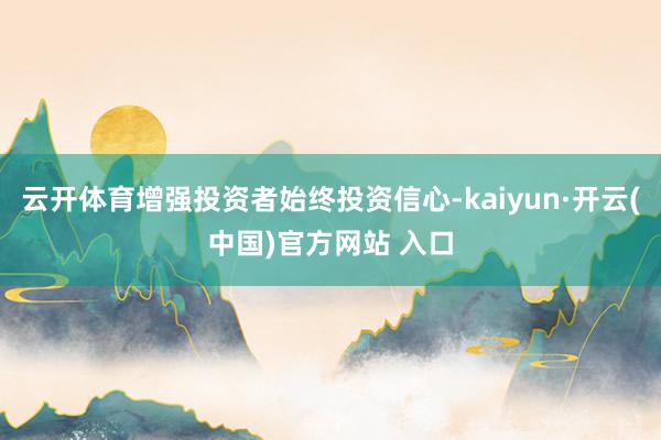 云开体育增强投资者始终投资信心-kaiyun·开云(中国)官方网站 入口