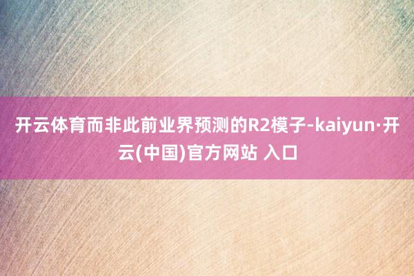 开云体育而非此前业界预测的R2模子-kaiyun·开云(中国)官方网站 入口