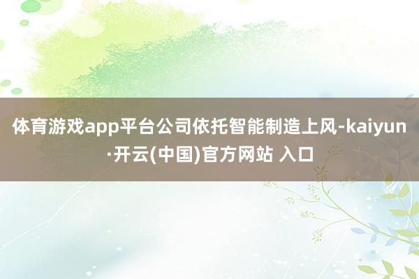 体育游戏app平台公司依托智能制造上风-kaiyun·开云(中国)官方网站 入口
