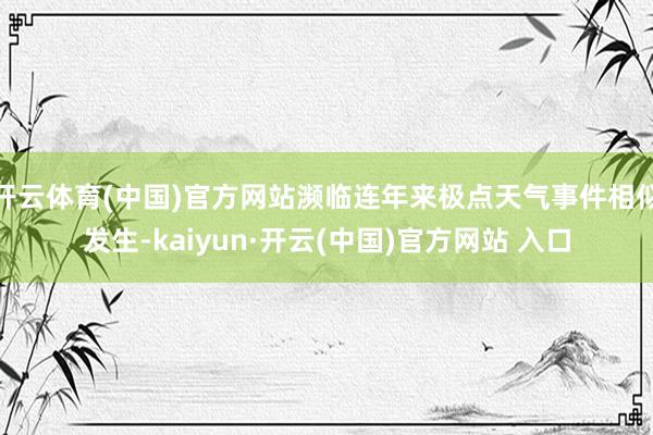 开云体育(中国)官方网站濒临连年来极点天气事件相似发生-kaiyun·开云(中国)官方网站 入口