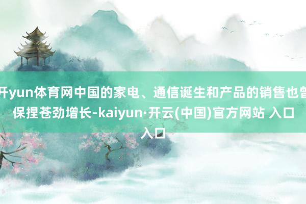 开yun体育网中国的家电、通信诞生和产品的销售也曾保捏苍劲增长-kaiyun·开云(中国)官方网站 入口