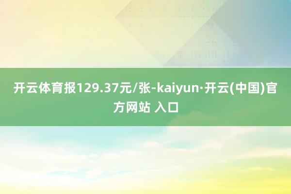 开云体育报129.37元/张-kaiyun·开云(中国)官方网站 入口