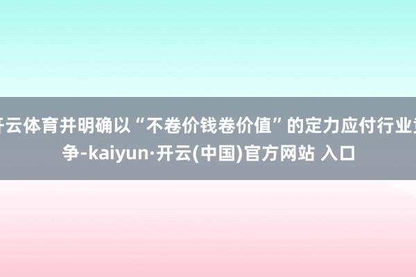 开云体育并明确以“不卷价钱卷价值”的定力应付行业竞争-kaiyun·开云(中国)官方网站 入口
