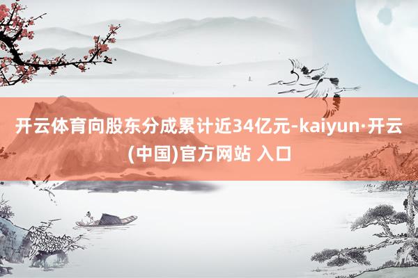 开云体育向股东分成累计近34亿元-kaiyun·开云(中国)官方网站 入口