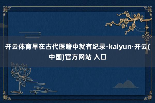 开云体育早在古代医籍中就有纪录-kaiyun·开云(中国)官方网站 入口
