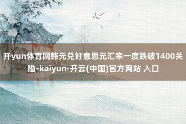 开yun体育网　　韩元兑好意思元汇率一度跌破1400关隘-kaiyun·开云(中国)官方网站 入口