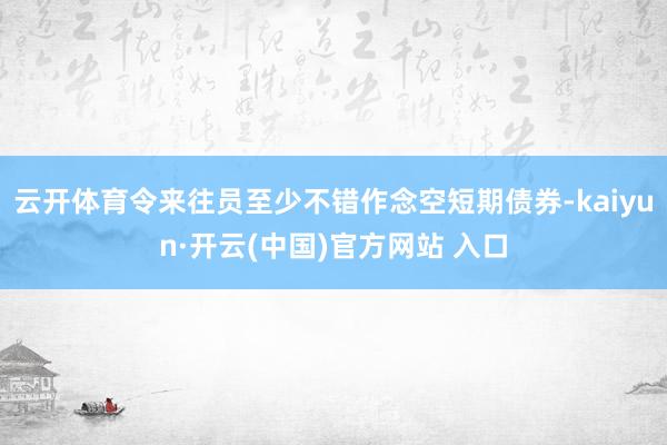 云开体育令来往员至少不错作念空短期债券-kaiyun·开云(中国)官方网站 入口