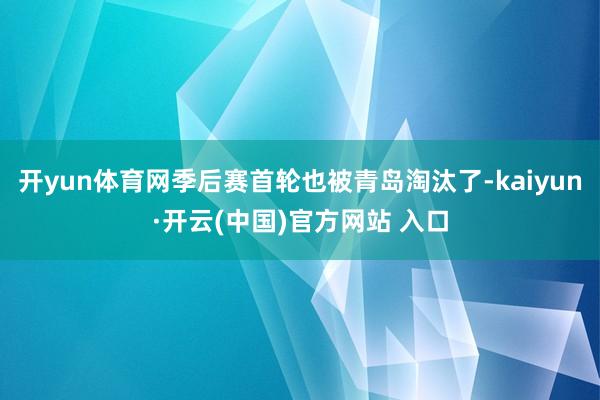 开yun体育网季后赛首轮也被青岛淘汰了-kaiyun·开云(中国)官方网站 入口