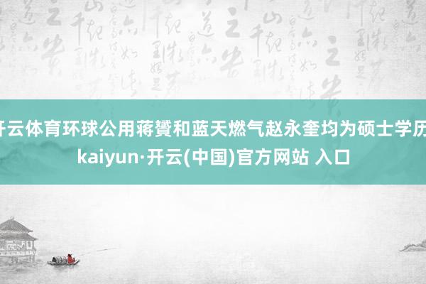 开云体育环球公用蒋贇和蓝天燃气赵永奎均为硕士学历-kaiyun·开云(中国)官方网站 入口