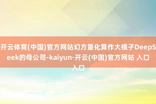 开云体育(中国)官方网站幻方量化算作大模子DeepSeek的母公司-kaiyun·开云(中国)官方网站 入口