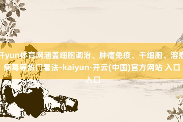 开yun体育网涵盖细胞调治、肿瘤免疫、干细胞、溶瘤病毒等热门看法-kaiyun·开云(中国)官方网站 入口
