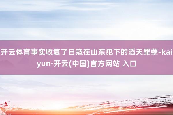 开云体育事实收复了日寇在山东犯下的滔天罪孽-kaiyun·开云(中国)官方网站 入口