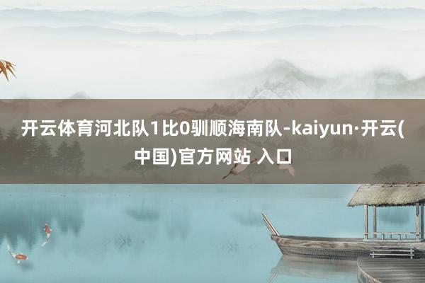 开云体育河北队1比0驯顺海南队-kaiyun·开云(中国)官方网站 入口