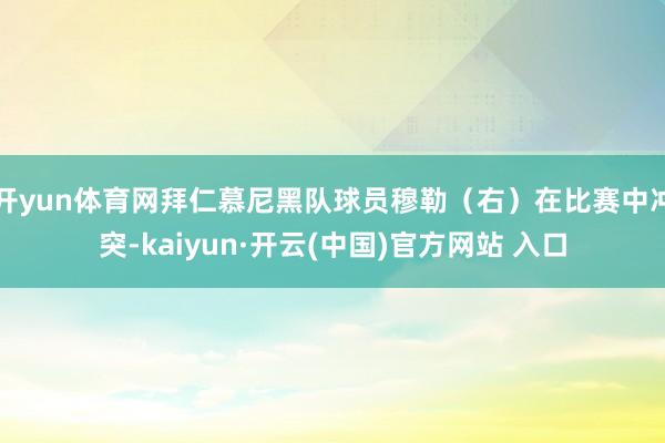 开yun体育网拜仁慕尼黑队球员穆勒(右)在比赛中冲突-kaiyun·开云(中国)官方网站 入口