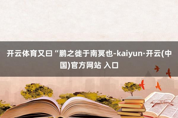 开云体育又曰“鹏之徙于南冥也-kaiyun·开云(中国)官方网站 入口