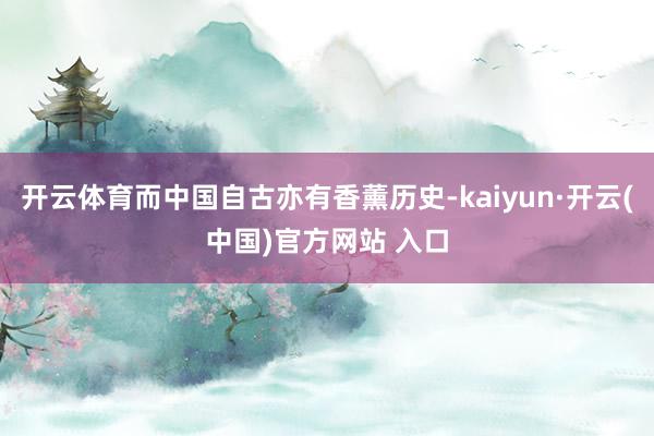 开云体育而中国自古亦有香薰历史-kaiyun·开云(中国)官方网站 入口