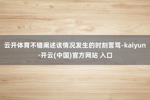 云开体育不错阐述该情况发生的时刻詈骂-kaiyun·开云(中国)官方网站 入口