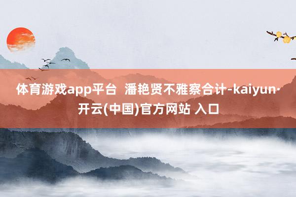 体育游戏app平台 潘艳贤不雅察合计-kaiyun·开云(中国)官方网站 入口
