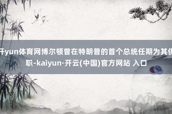 开yun体育网博尔顿曾在特朗普的首个总统任期为其供职-kaiyun·开云(中国)官方网站 入口