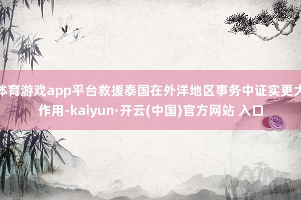 体育游戏app平台救援泰国在外洋地区事务中证实更大作用-kaiyun·开云(中国)官方网站 入口